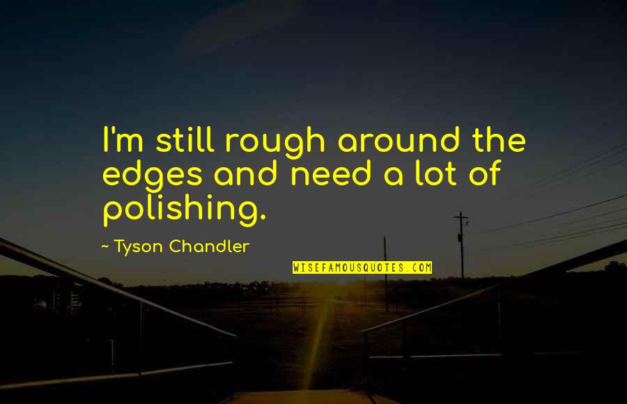 Rough Around The Edges Quotes By Tyson Chandler: I'm still rough around the edges and need