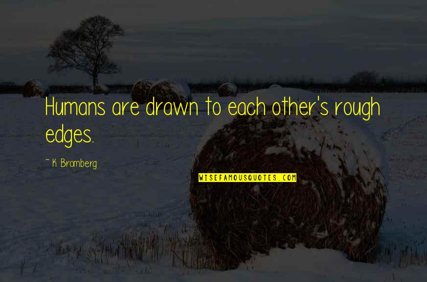 Rough Quotes By K. Bromberg: Humans are drawn to each other's rough edges. Rough Quotes By K. Bromberg: Humans are drawn to each other's rough edges.