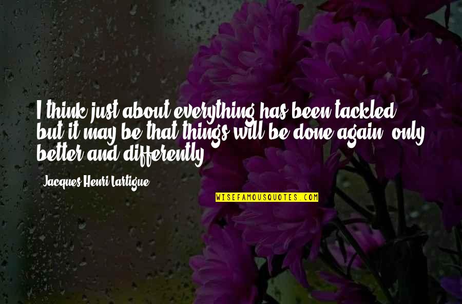 Rough Times In Love Quotes By Jacques-Henri Lartigue: I think just about everything has been tackled, Rough Times In Love Quotes By Jacques-Henri Lartigue: I think just about everything has been tackled,