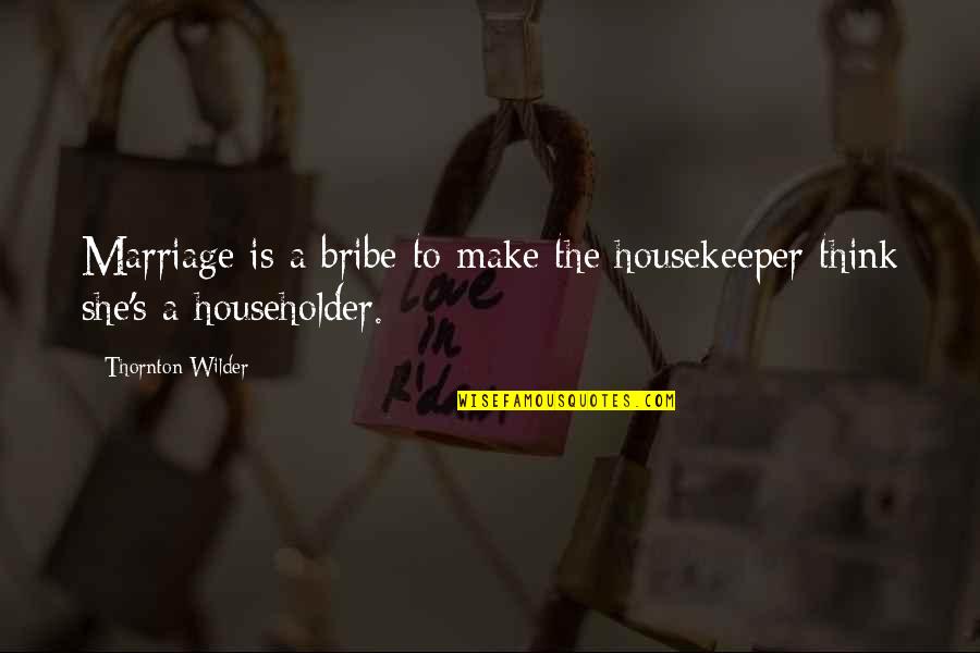 Rougher Than Quotes By Thornton Wilder: Marriage is a bribe to make the housekeeper Rougher Than Quotes By Thornton Wilder: Marriage is a bribe to make the housekeeper