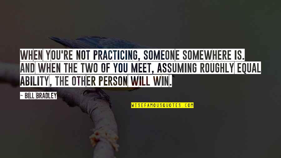 Roughly Quotes By Bill Bradley: When you're not practicing, someone somewhere is. And