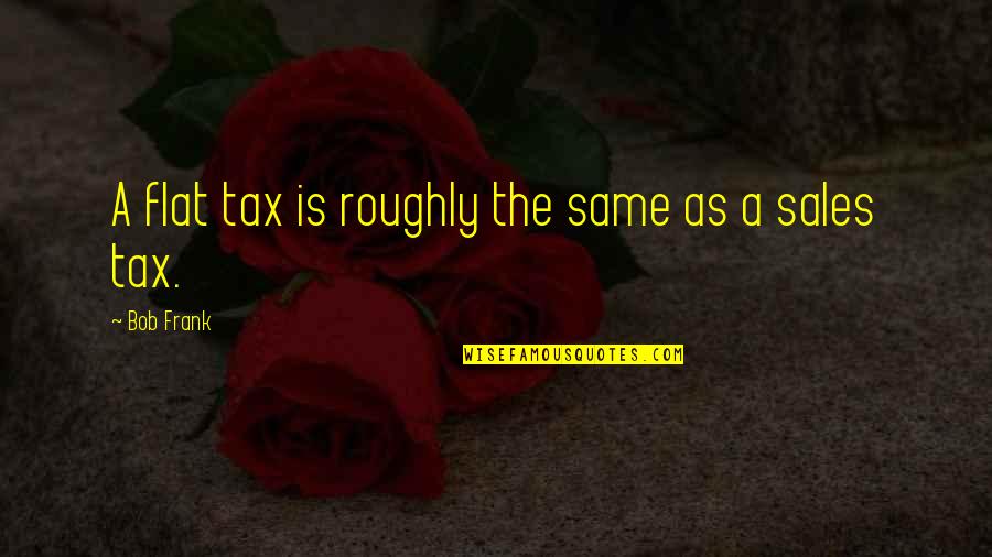 Roughly Quotes By Bob Frank: A flat tax is roughly the same as Roughly Quotes By Bob Frank: A flat tax is roughly the same as