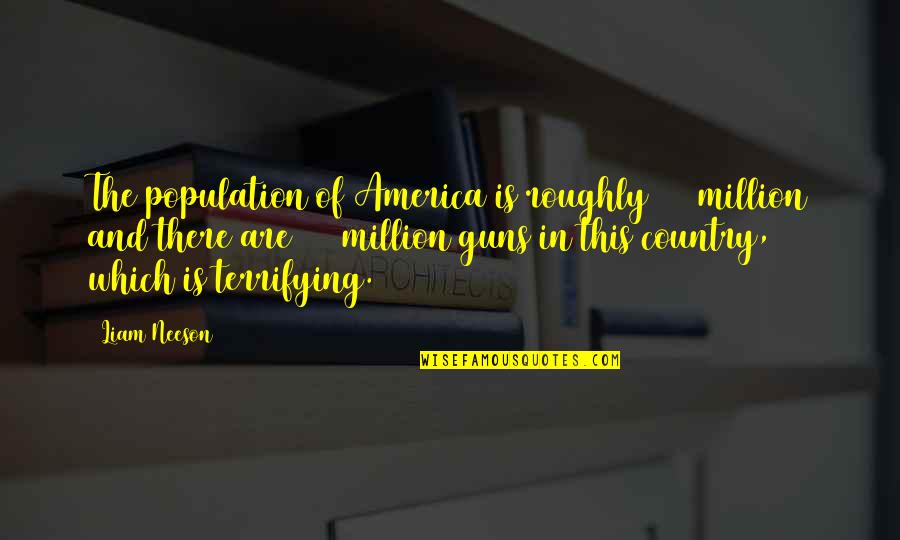 Roughly Quotes By Liam Neeson: The population of America is roughly 300 million