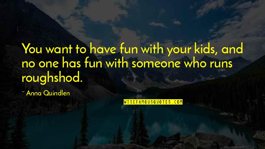 Roughshod Quotes By Anna Quindlen: You want to have fun with your kids, Roughshod Quotes By Anna Quindlen: You want to have fun with your kids,