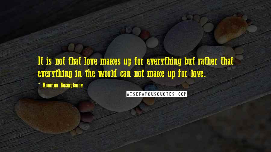Roumen Bezergianov quotes: It is not that love makes up for everything but rather that everything in the world can not make up for love.