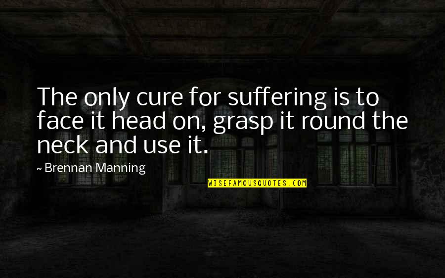 Round Face Quotes By Brennan Manning: The only cure for suffering is to face