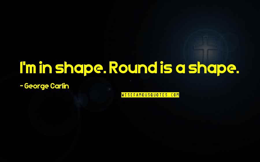 Round Shape Quotes By George Carlin: I'm in shape. Round is a shape.