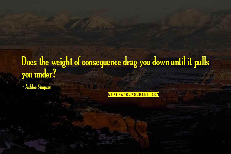 Round Things Quotes By Ashlee Simpson: Does the weight of consequence drag you down