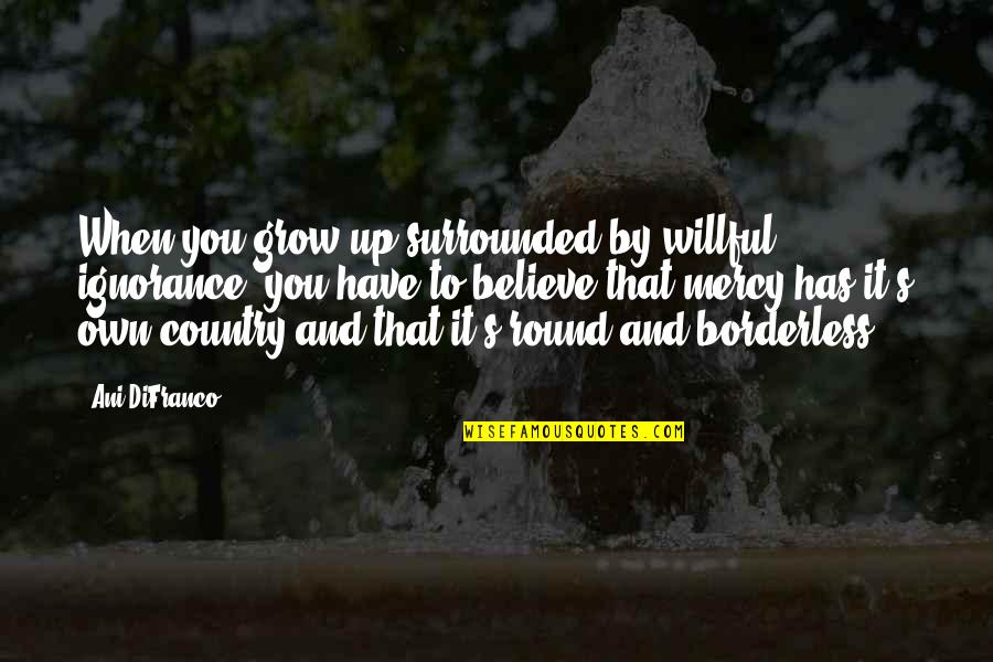 Round Up Quotes By Ani DiFranco: When you grow up surrounded by willful ignorance,