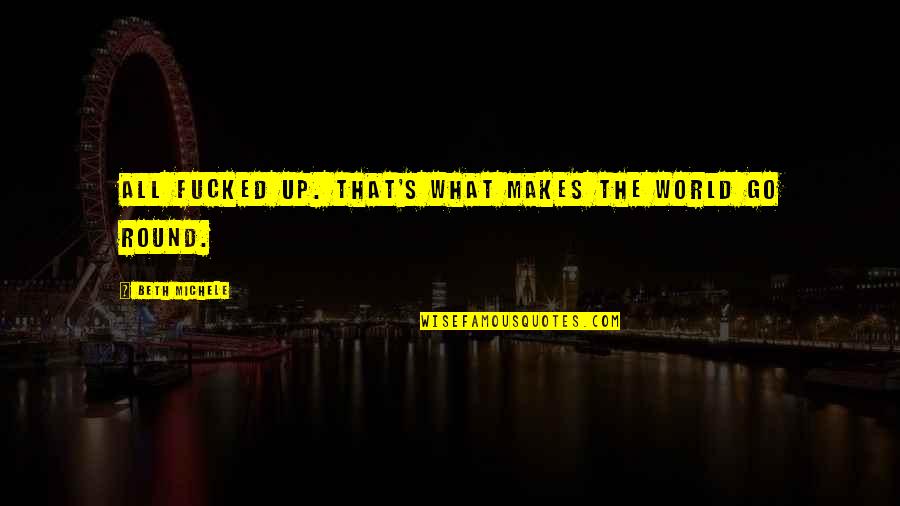 Round Up Quotes By Beth Michele: all fucked up. That's what makes the world