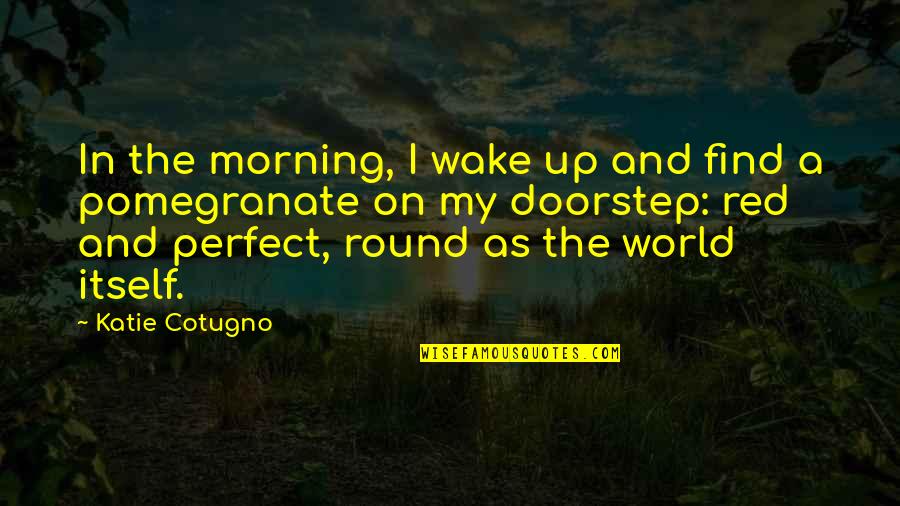 Round Up Quotes By Katie Cotugno: In the morning, I wake up and find
