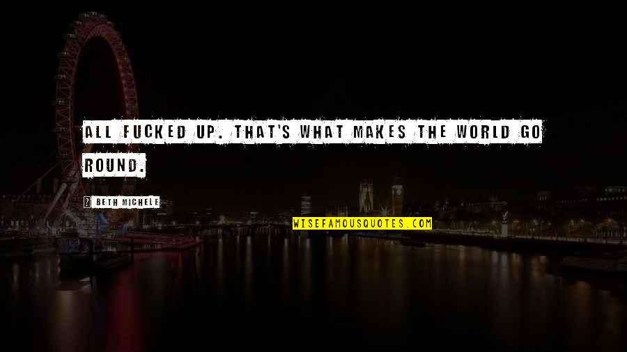 Round World Quotes By Beth Michele: all fucked up. That's what makes the world Round World Quotes By Beth Michele: all fucked up. That's what makes the world