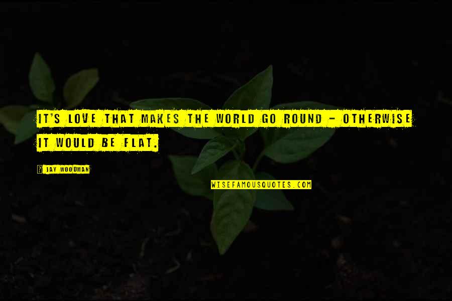 Round World Quotes By Jay Woodman: It's love that makes the world go round