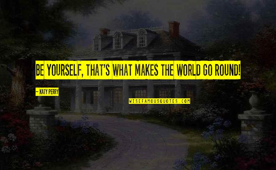 Round World Quotes By Katy Perry: Be yourself, that's what makes the world go Round World Quotes By Katy Perry: Be yourself, that's what makes the world go