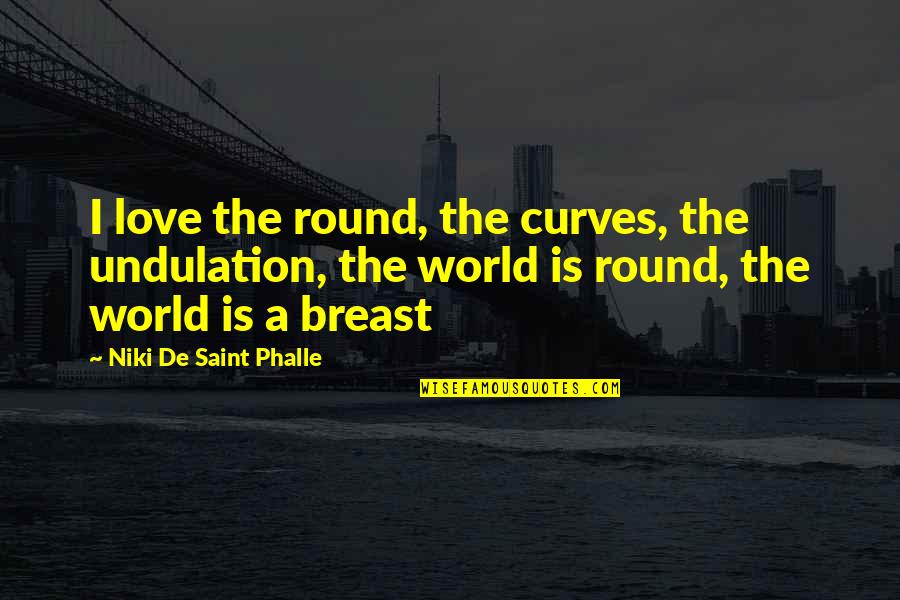Round World Quotes By Niki De Saint Phalle: I love the round, the curves, the undulation, Round World Quotes By Niki De Saint Phalle: I love the round, the curves, the undulation,
