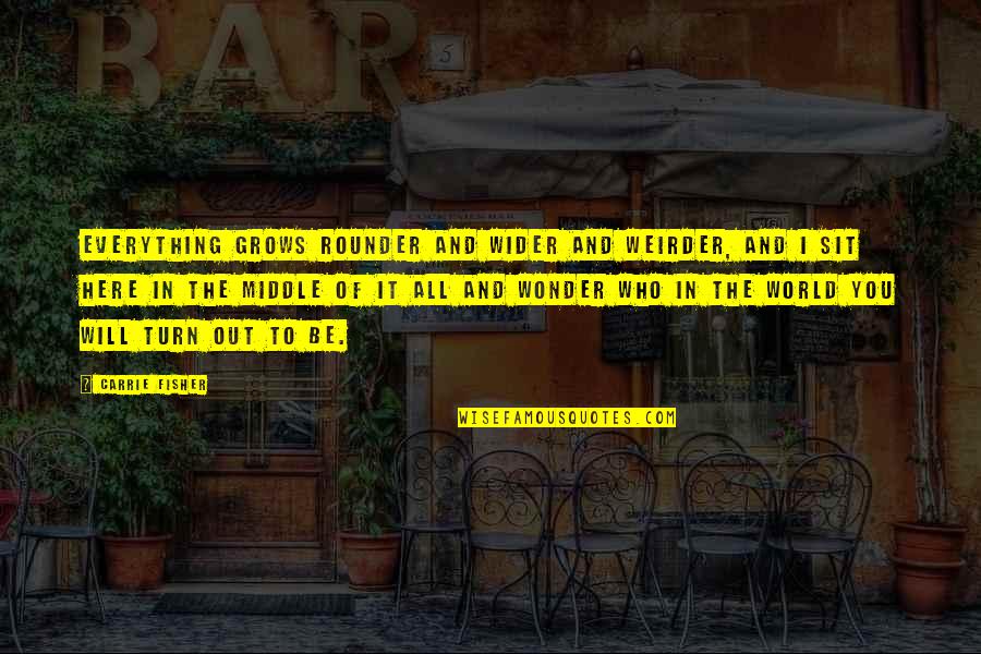 Rounder Quotes By Carrie Fisher: Everything grows rounder and wider and weirder, and Rounder Quotes By Carrie Fisher: Everything grows rounder and wider and weirder, and