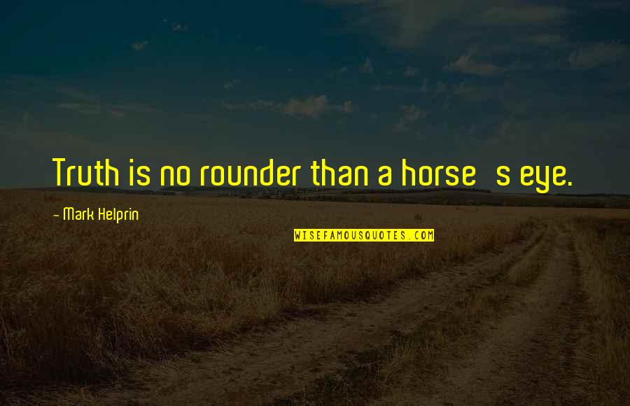 Rounder Quotes By Mark Helprin: Truth is no rounder than a horse's eye. Rounder Quotes By Mark Helprin: Truth is no rounder than a horse's eye.