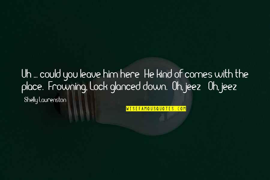 Roundly Unscramble Quotes By Shelly Laurenston: Uh ... could you leave him here? He Roundly Unscramble Quotes By Shelly Laurenston: Uh ... could you leave him here? He