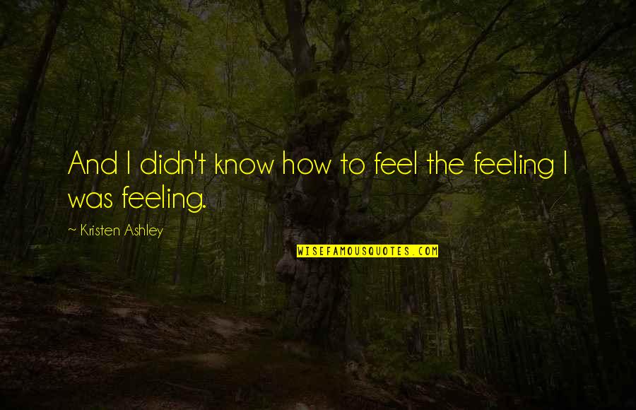 Roushan Cleanser Quotes By Kristen Ashley: And I didn't know how to feel the Roushan Cleanser Quotes By Kristen Ashley: And I didn't know how to feel the