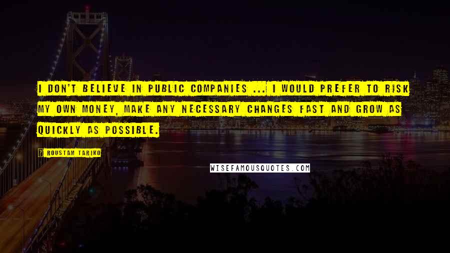 Roustam Tariko quotes: I don't believe in public companies ... I would prefer to risk my own money, make any necessary changes fast and grow as quickly as possible.