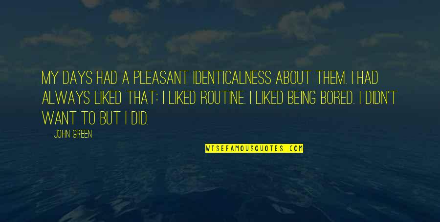 Routine Days Quotes By John Green: My days had a pleasant identicalness about them.