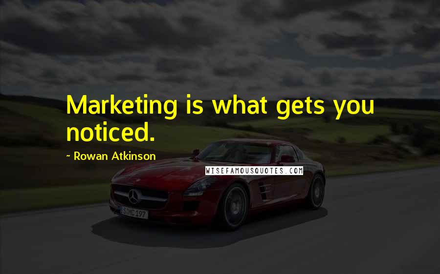 Rowan Atkinson quotes: Marketing is what gets you noticed.
