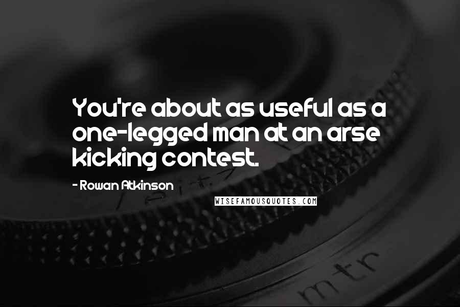 Rowan Atkinson quotes: You're about as useful as a one-legged man at an arse kicking contest.