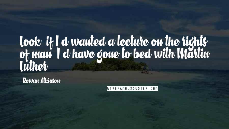 Rowan Atkinson quotes: Look, if I'd wanted a lecture on the rights of man, I'd have gone to bed with Martin Luther.