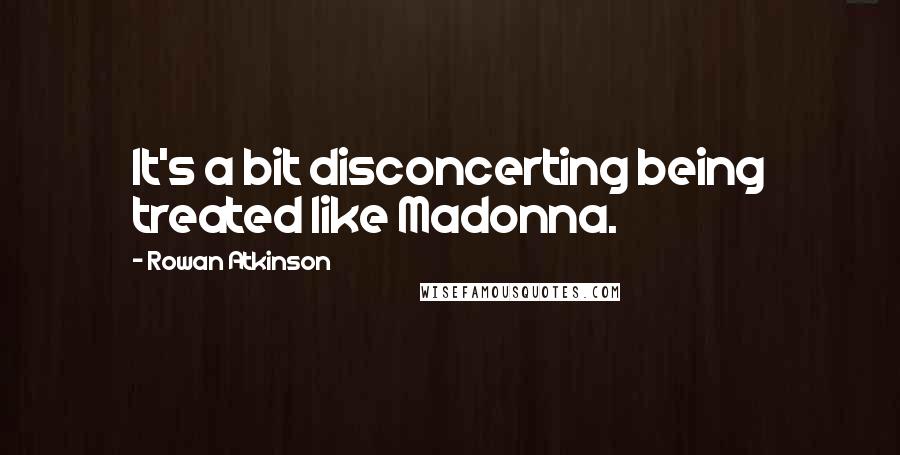 Rowan Atkinson quotes: It's a bit disconcerting being treated like Madonna.