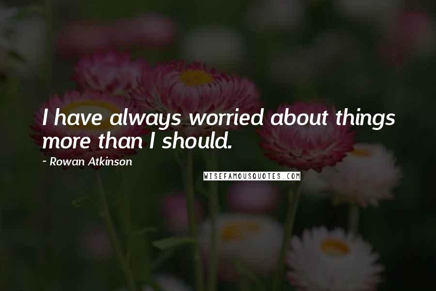Rowan Atkinson quotes: I have always worried about things more than I should.