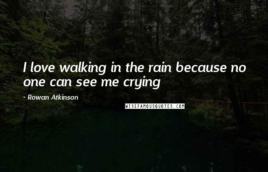 Rowan Atkinson quotes: I love walking in the rain because no one can see me crying