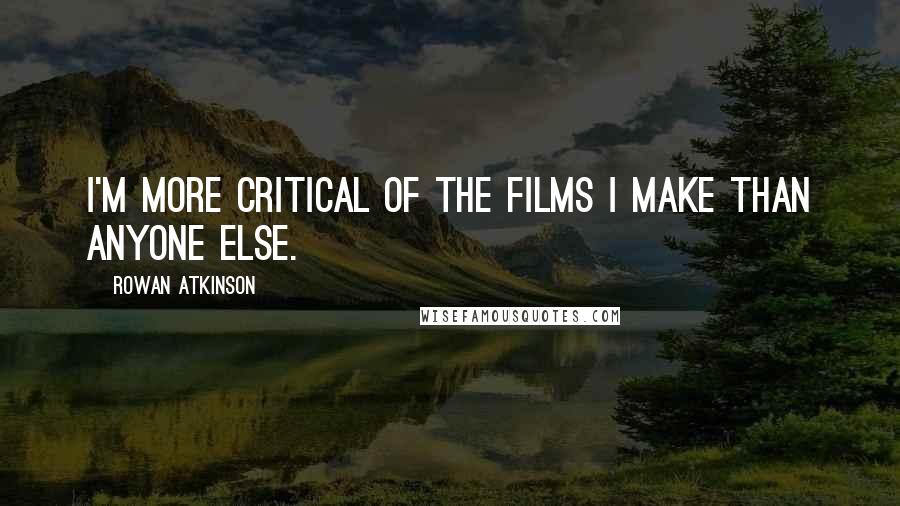 Rowan Atkinson quotes: I'm more critical of the films I make than anyone else.