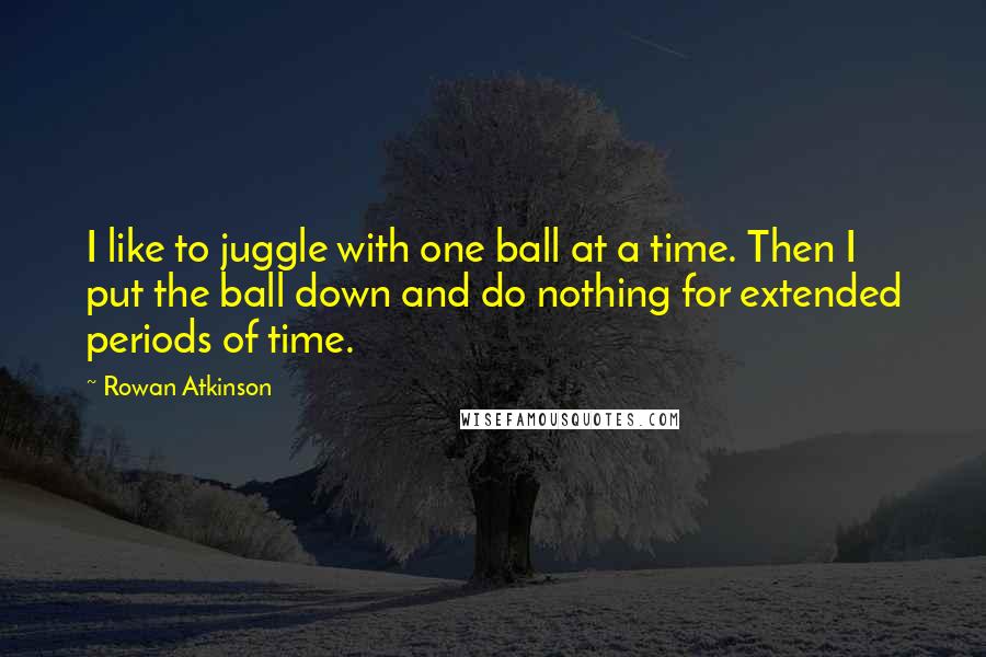 Rowan Atkinson quotes: I like to juggle with one ball at a time. Then I put the ball down and do nothing for extended periods of time.