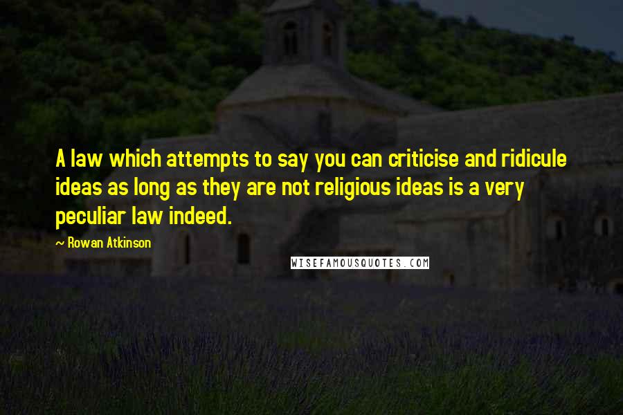 Rowan Atkinson quotes: A law which attempts to say you can criticise and ridicule ideas as long as they are not religious ideas is a very peculiar law indeed.