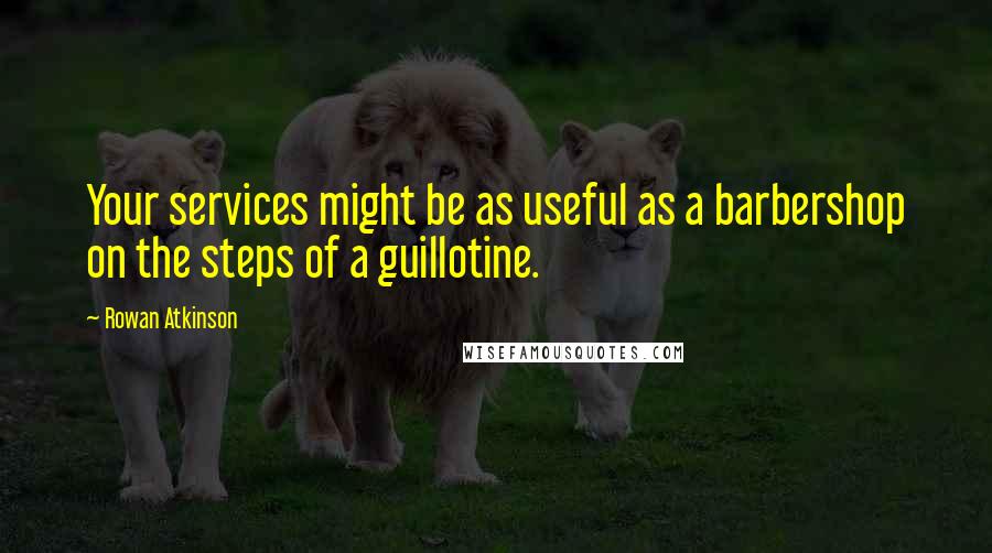 Rowan Atkinson quotes: Your services might be as useful as a barbershop on the steps of a guillotine.