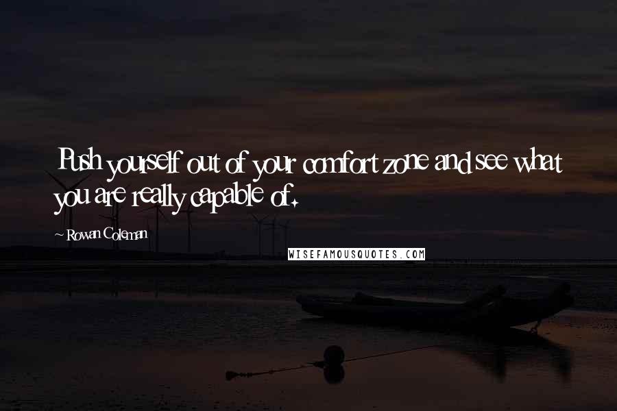 Rowan Coleman quotes: Push yourself out of your comfort zone and see what you are really capable of.