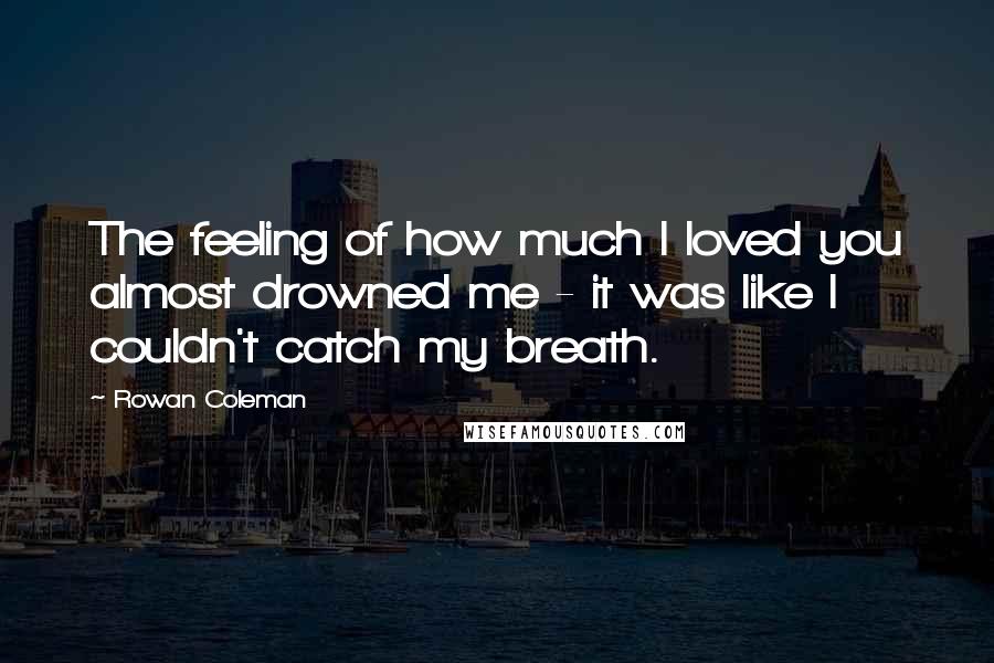 Rowan Coleman quotes: The feeling of how much I loved you almost drowned me - it was like I couldn't catch my breath.