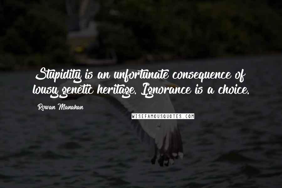Rowan Manahan quotes: Stupidity is an unfortunate consequence of lousy genetic heritage. Ignorance is a choice.