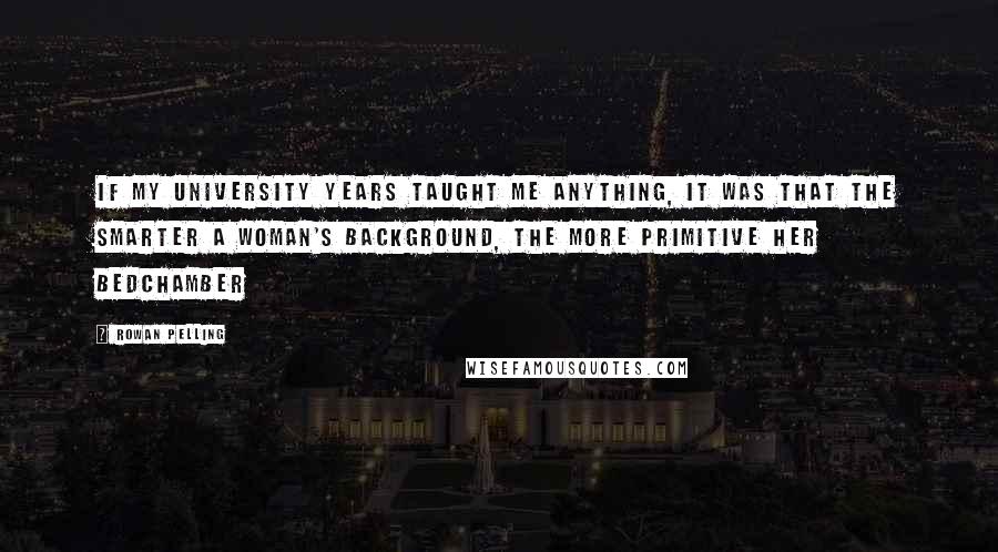 Rowan Pelling quotes: If my university years taught me anything, it was that the smarter a woman's background, the more primitive her bedchamber