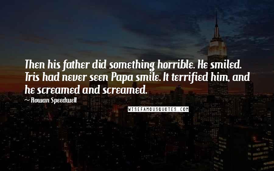 Rowan Speedwell quotes: Then his father did something horrible. He smiled. Tris had never seen Papa smile. It terrified him, and he screamed and screamed.