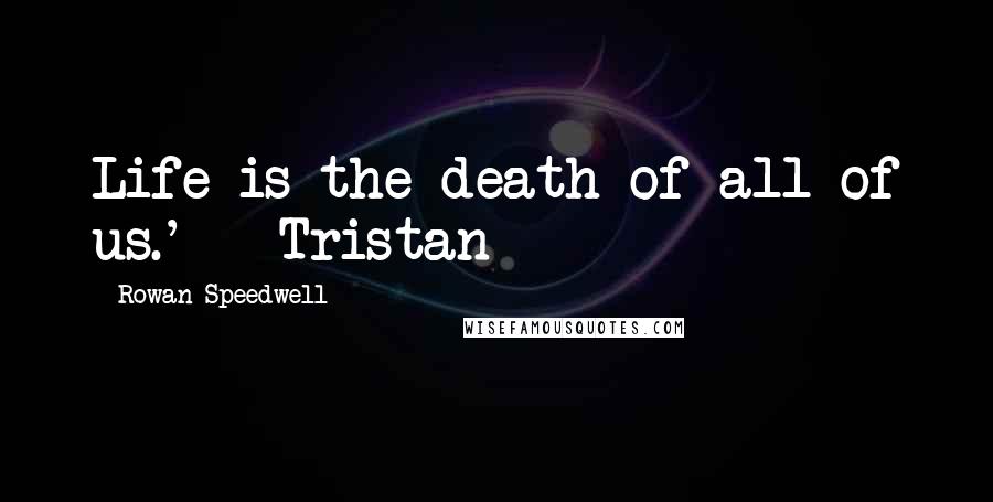 Rowan Speedwell quotes: Life is the death of all of us.' - Tristan