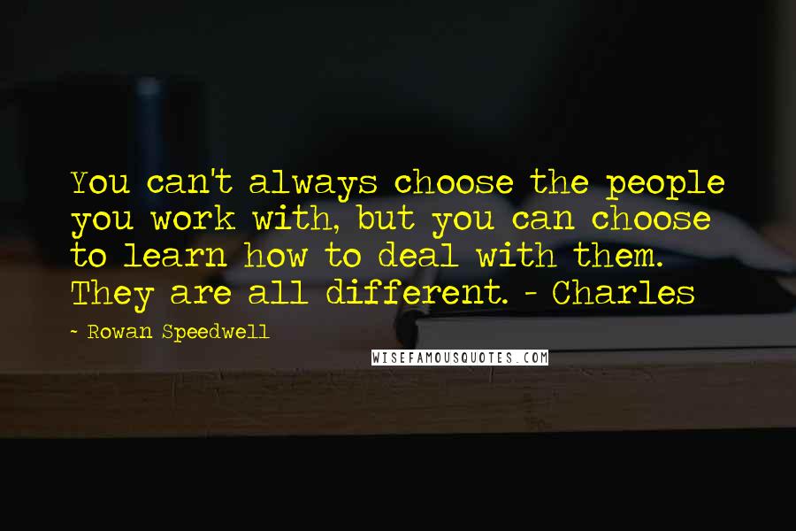 Rowan Speedwell quotes: You can't always choose the people you work with, but you can choose to learn how to deal with them. They are all different. - Charles