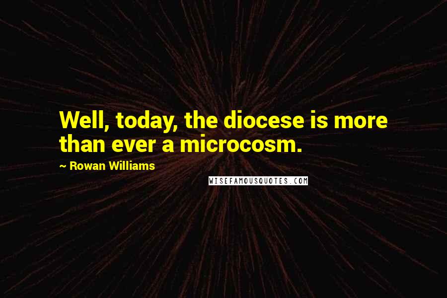 Rowan Williams quotes: Well, today, the diocese is more than ever a microcosm.