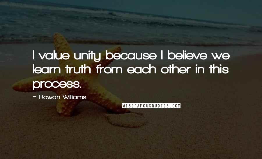 Rowan Williams quotes: I value unity because I believe we learn truth from each other in this process.