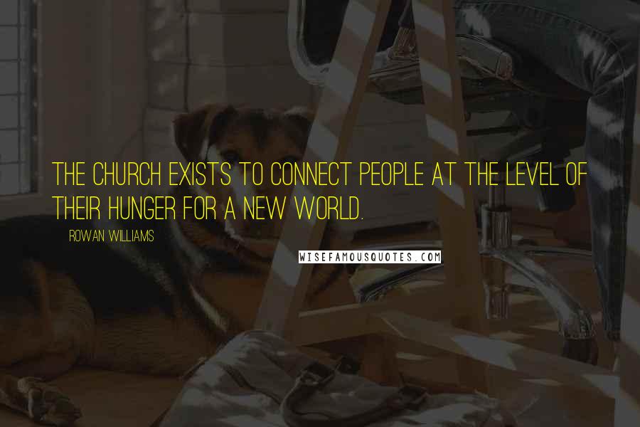 Rowan Williams quotes: The Church exists to connect people at the level of their hunger for a new world.