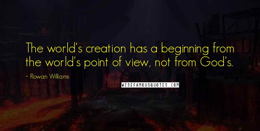 Rowan Williams quotes: The world's creation has a beginning from the world's point of view, not from God's.