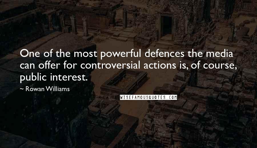 Rowan Williams quotes: One of the most powerful defences the media can offer for controversial actions is, of course, public interest. Rowan Williams quotes: One of the most powerful defences the media can offer for controversial actions is, of course, public interest.