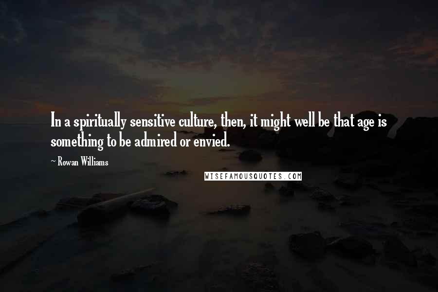 Rowan Williams quotes: In a spiritually sensitive culture, then, it might well be that age is something to be admired or envied.