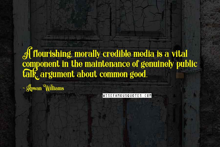 Rowan Williams quotes: A flourishing, morally credible media is a vital component in the maintenance of genuinely public talk, argument about common good.