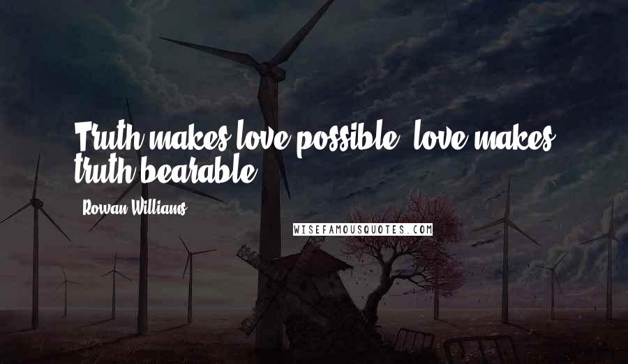 Rowan Williams quotes: Truth makes love possible; love makes truth bearable.